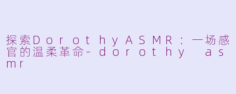 探索DorothyASMR：一场感官的温柔革命-dorothy asmr