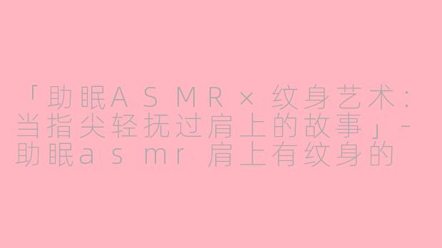 「助眠ASMR×纹身艺术：当指尖轻抚过肩上的故事」-助眠asmr肩上有纹身的