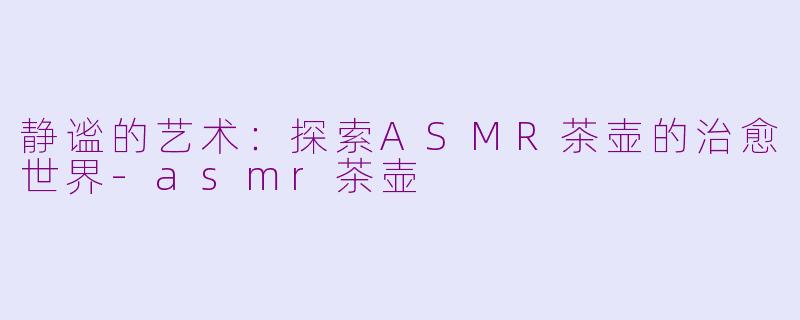 静谧的艺术：探索ASMR茶壶的治愈世界-asmr茶壶