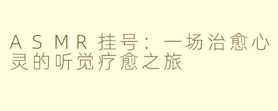 ASMR挂号：一场治愈心灵的听觉疗愈之旅
