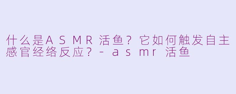 什么是ASMR活鱼?它如何触发自主感官经络反应?