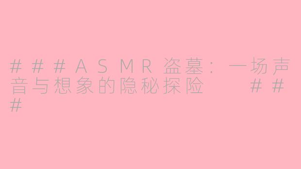 ###ASMR盗墓：一场声音与想象的隐秘探险

###