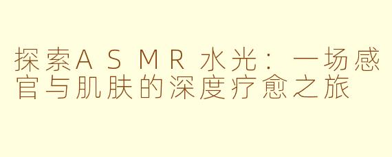 探索ASMR水光：一场感官与肌肤的深度疗愈之旅