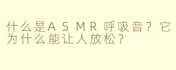 什么是ASMR呼吸音？它为什么能让人放松？