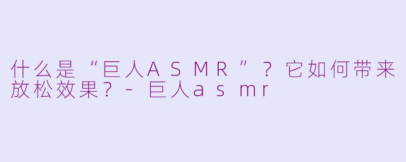 什么是“巨人ASMR”?它如何带来放松效果?
