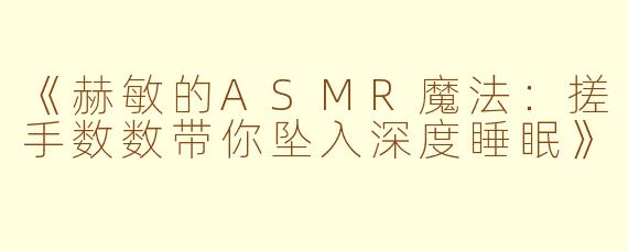 《赫敏的ASMR魔法：搓手数数带你坠入深度睡眠》