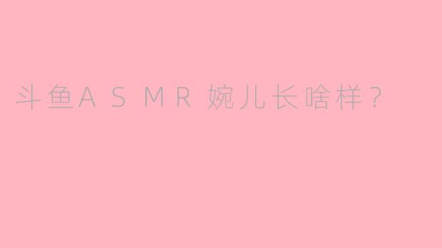 斗鱼ASMR婉儿长啥样？