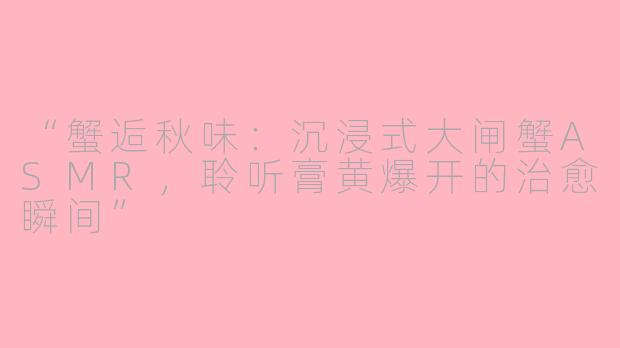 “蟹逅秋味：沉浸式大闸蟹ASMR，聆听膏黄爆开的治愈瞬间”
