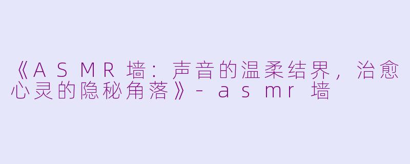 《ASMR墙：声音的温柔结界，治愈心灵的隐秘角落》-asmr墙