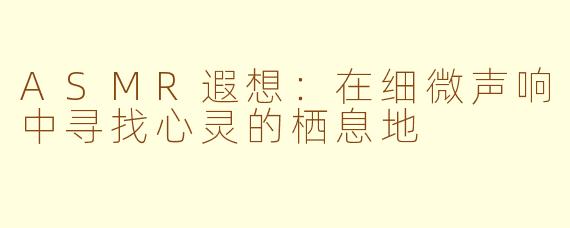 ASMR遐想：在细微声响中寻找心灵的栖息地