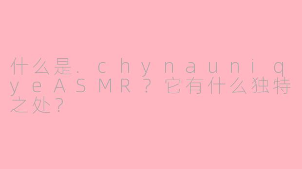 什么是.chynauniqyeASMR？它有什么独特之处？