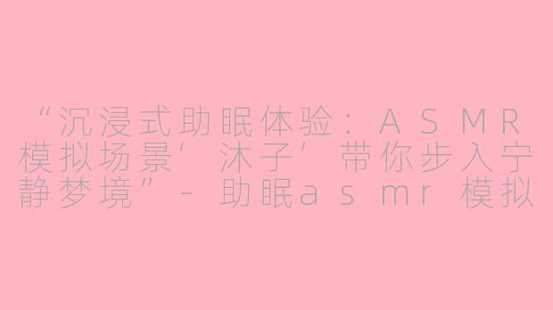 “沉浸式助眠体验：ASMR模拟场景‘沐子’带你步入宁静梦境”-助眠asmr模拟场景沐子