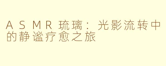 ASMR琉璃：光影流转中的静谧疗愈之旅