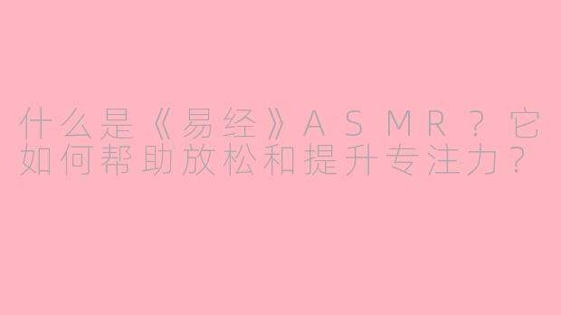什么是《易经》ASMR?它如何帮助放松和提升专注力?