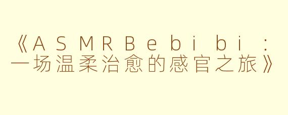 《ASMRBebibi：一场温柔治愈的感官之旅》
