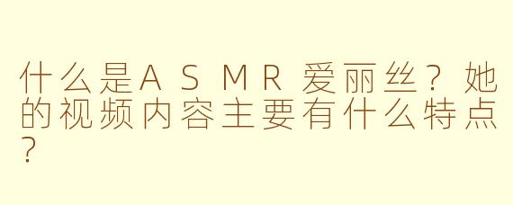 什么是ASMR爱丽丝？她的视频内容主要有什么特点？