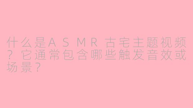 什么是ASMR古宅主题视频？它通常包含哪些触发音效或场景？