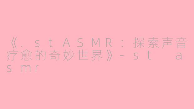 《.stASMR：探索声音疗愈的奇妙世界》-st asmr