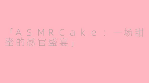 「ASMRCake：一场甜蜜的感官盛宴」