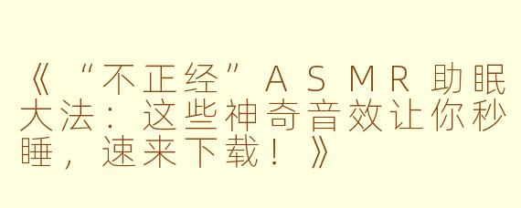 《“不正经”ASMR助眠大法：这些神奇音效让你秒睡，速来下载！》
