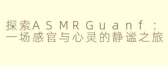探索ASMRGuanf：一场感官与心灵的静谧之旅