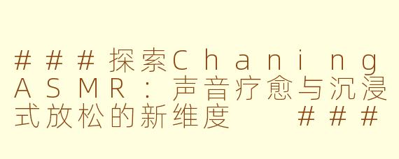 ###探索ChaningASMR：声音疗愈与沉浸式放松的新维度

###