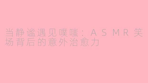 当静谧遇见噗嗤：ASMR笑场背后的意外治愈力