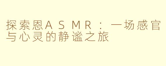 探索恩ASMR：一场感官与心灵的静谧之旅