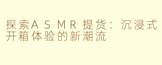 探索ASMR提货：沉浸式开箱体验的新潮流