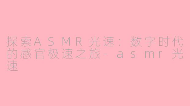 探索ASMR光速：数字时代的感官极速之旅-asmr光速