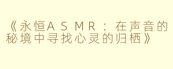 《永恒ASMR：在声音的秘境中寻找心灵的归栖》