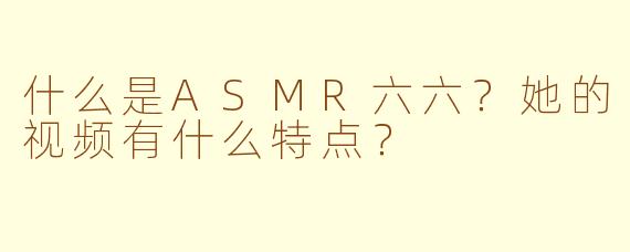什么是ASMR六六？她的视频有什么特点？