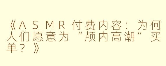 《ASMR付费内容：为何人们愿意为“颅内高潮”买单？》
