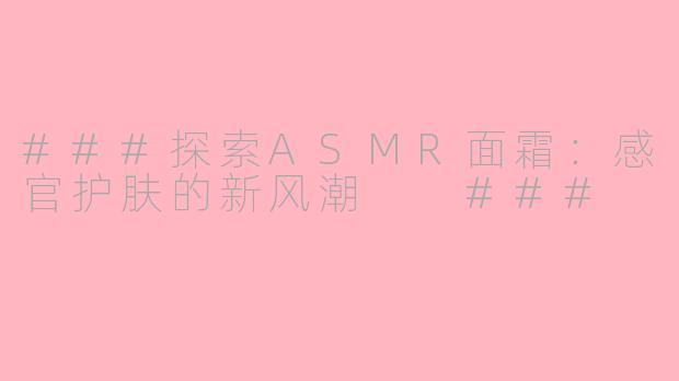 ###探索ASMR面霜：感官护肤的新风潮

###