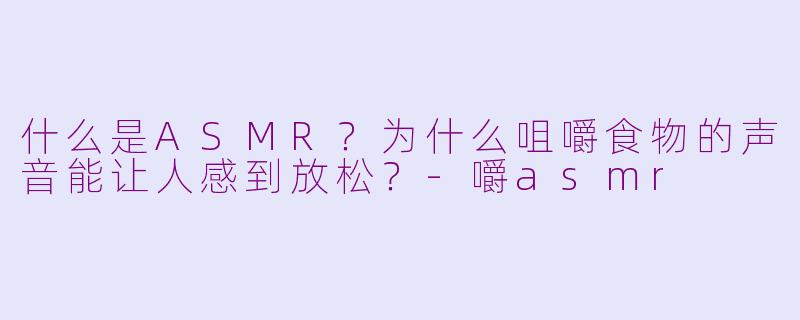 什么是ASMR？为什么咀嚼食物的声音能让人感到放松？-嚼asmr