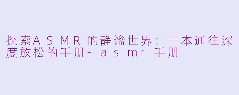 探索ASMR的静谧世界：一本通往深度放松的手册-asmr手册
