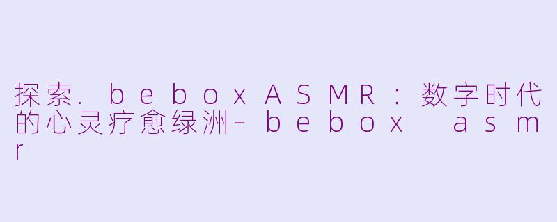 探索.beboxASMR：数字时代的心灵疗愈绿洲-bebox asmr