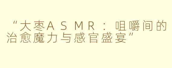 “大枣ASMR：咀嚼间的治愈魔力与感官盛宴”