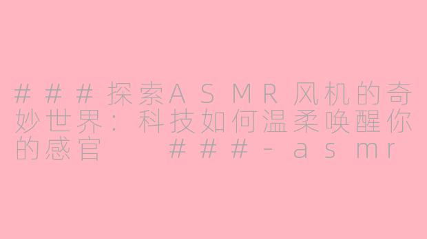 ###探索ASMR风机的奇妙世界：科技如何温柔唤醒你的感官

###-asmr风机