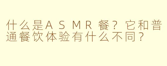 什么是ASMR餐？它和普通餐饮体验有什么不同？