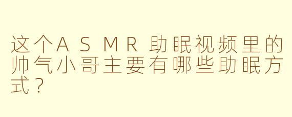 这个ASMR助眠视频里的帅气小哥主要有哪些助眠方式？