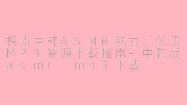 探索中韩ASMR魅力：优质MP3资源下载指南-中韩版asmr mp3下载