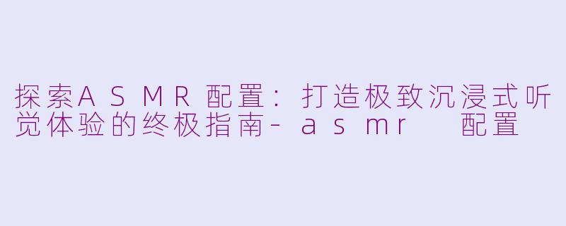 探索ASMR配置：打造极致沉浸式听觉体验的终极指南-asmr 配置