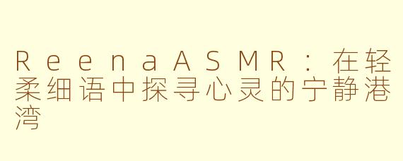 ReenaASMR：在轻柔细语中探寻心灵的宁静港湾