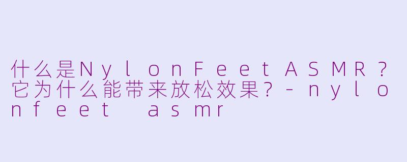 什么是NylonFeetASMR？它为什么能带来放松效果？-nylonfeet asmr