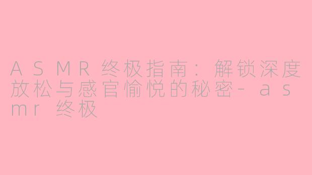ASMR终极指南：解锁深度放松与感官愉悦的秘密-asmr终极