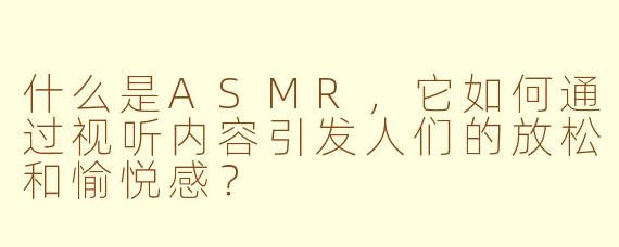 什么是ASMR,它如何通过视听内容引发人们的放松和愉悦感?