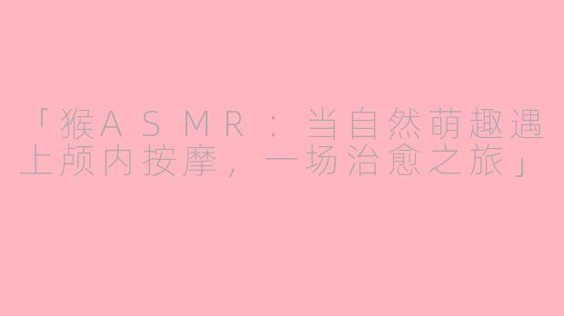 「猴ASMR:当自然萌趣遇上颅内按摩,一场治愈之旅」