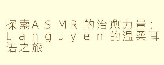 探索ASMR的治愈力量：Languyen的温柔耳语之旅