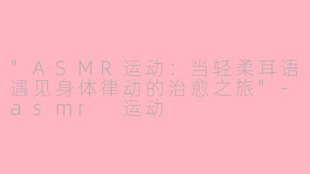 "ASMR运动:当轻柔耳语遇见身体律动的治愈之旅"